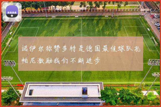 诺伊尔称赞多特是德国最佳球队孔帕尼激励我们不断进步